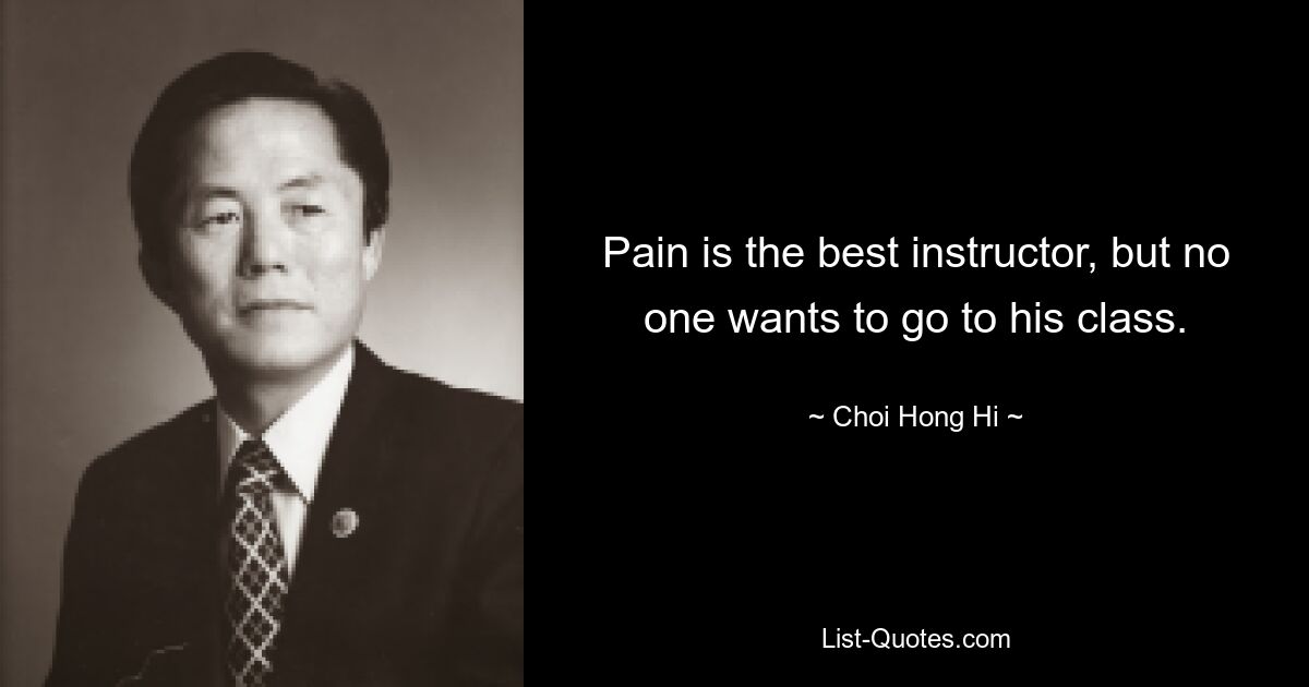 Pain is the best instructor, but no one wants to go to his class. — © Choi Hong Hi