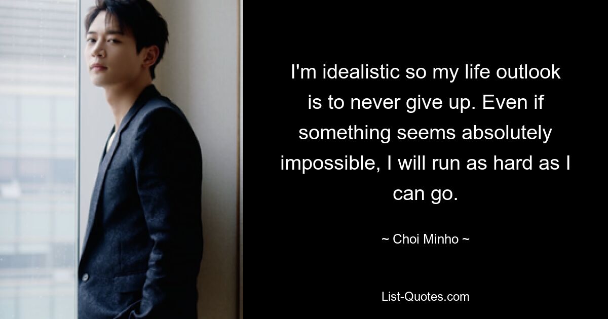 I'm idealistic so my life outlook is to never give up. Even if something seems absolutely impossible, I will run as hard as I can go. — © Choi Minho