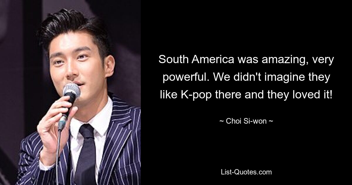 South America was amazing, very powerful. We didn't imagine they like K-pop there and they loved it! — © Choi Si-won