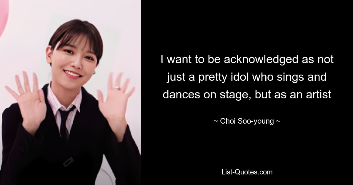 I want to be acknowledged as not just a pretty idol who sings and dances on stage, but as an artist — © Choi Soo-young