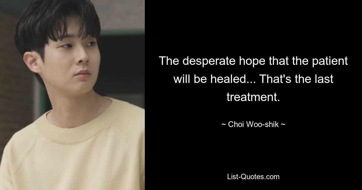 The desperate hope that the patient will be healed... That's the last treatment. — © Choi Woo-shik