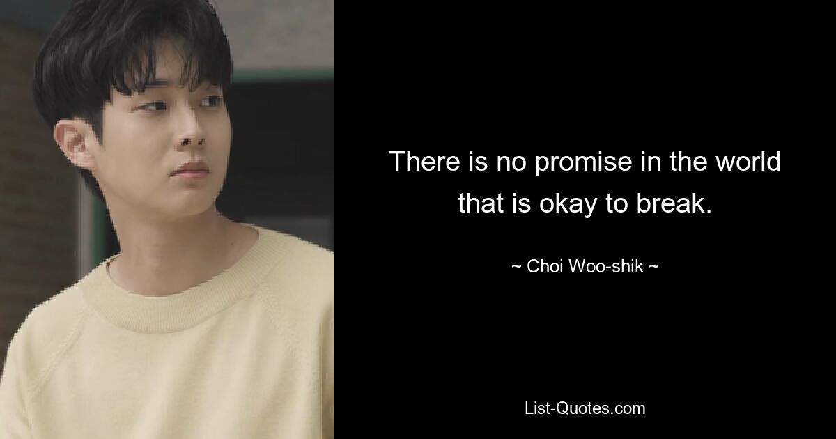 There is no promise in the world that is okay to break. — © Choi Woo-shik