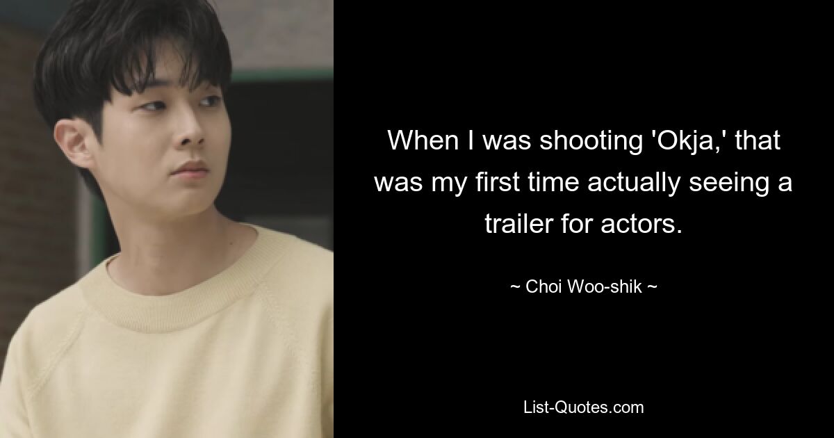 When I was shooting 'Okja,' that was my first time actually seeing a trailer for actors. — © Choi Woo-shik