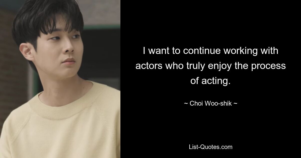 I want to continue working with actors who truly enjoy the process of acting. — © Choi Woo-shik