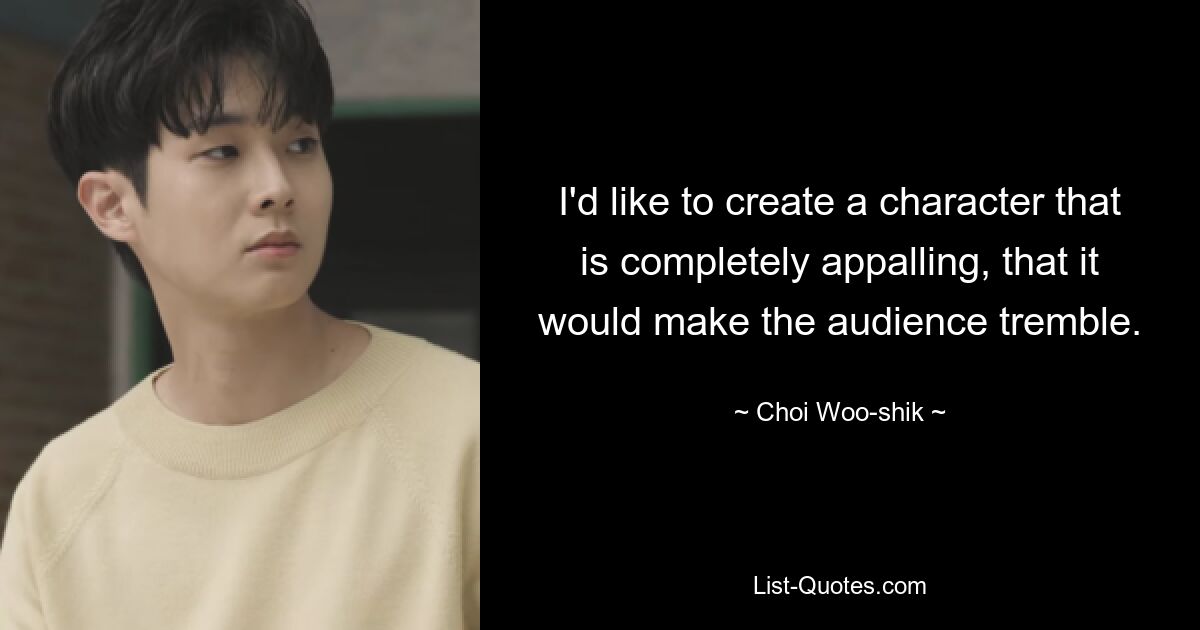 I'd like to create a character that is completely appalling, that it would make the audience tremble. — © Choi Woo-shik