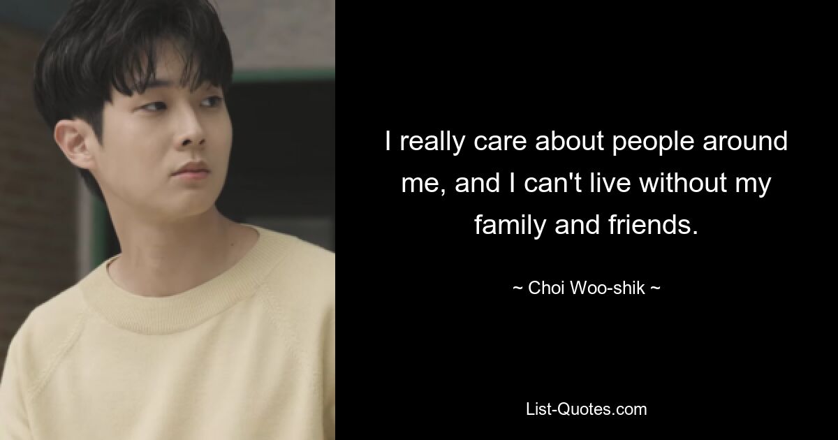 I really care about people around me, and I can't live without my family and friends. — © Choi Woo-shik