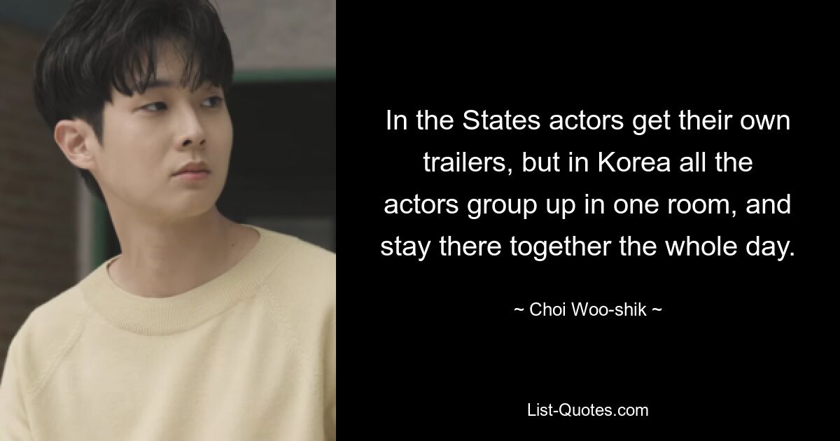 In the States actors get their own trailers, but in Korea all the actors group up in one room, and stay there together the whole day. — © Choi Woo-shik