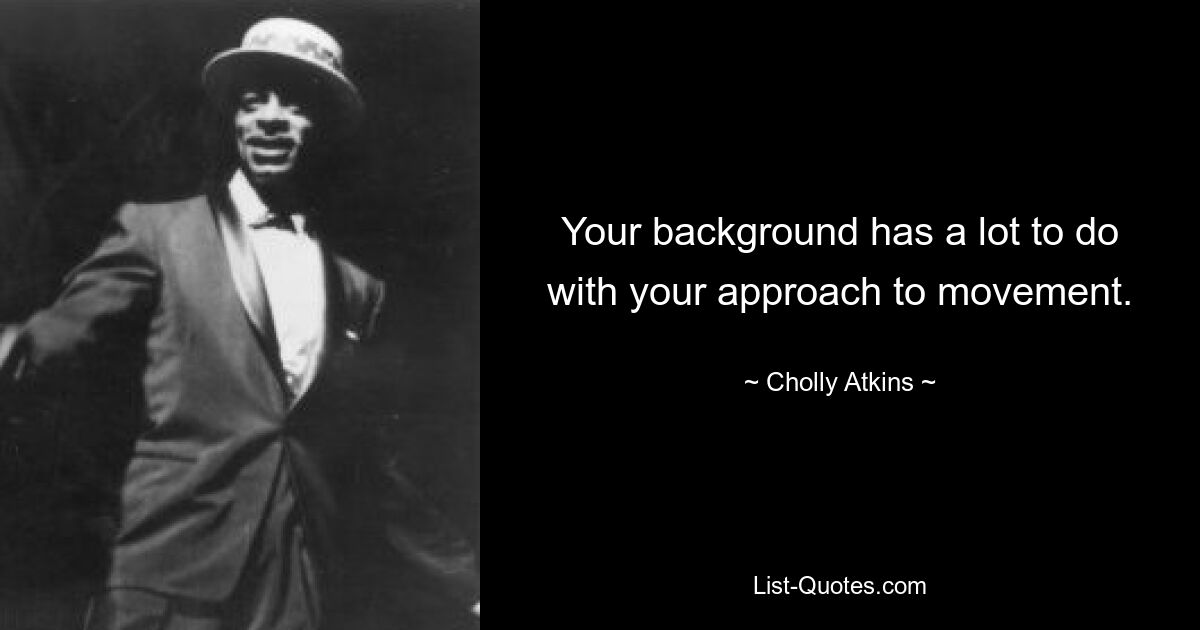 Your background has a lot to do with your approach to movement. — © Cholly Atkins