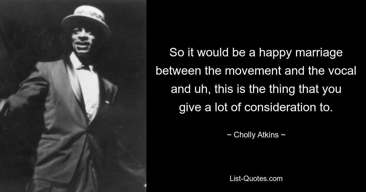 So it would be a happy marriage between the movement and the vocal and uh, this is the thing that you give a lot of consideration to. — © Cholly Atkins