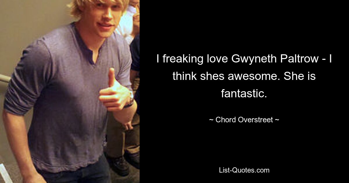 I freaking love Gwyneth Paltrow - I think shes awesome. She is fantastic. — © Chord Overstreet