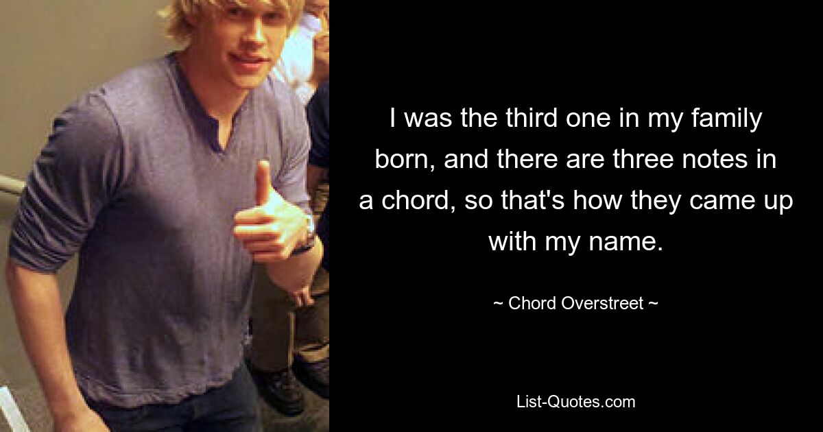 I was the third one in my family born, and there are three notes in a chord, so that's how they came up with my name. — © Chord Overstreet