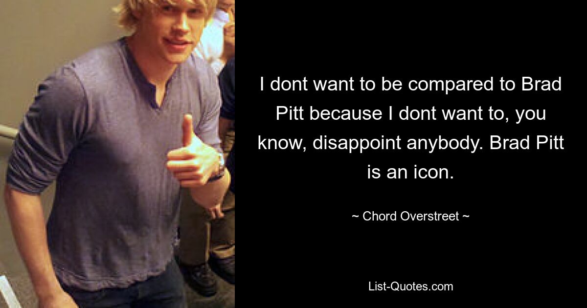 I dont want to be compared to Brad Pitt because I dont want to, you know, disappoint anybody. Brad Pitt is an icon. — © Chord Overstreet