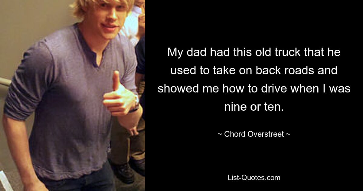 My dad had this old truck that he used to take on back roads and showed me how to drive when I was nine or ten. — © Chord Overstreet