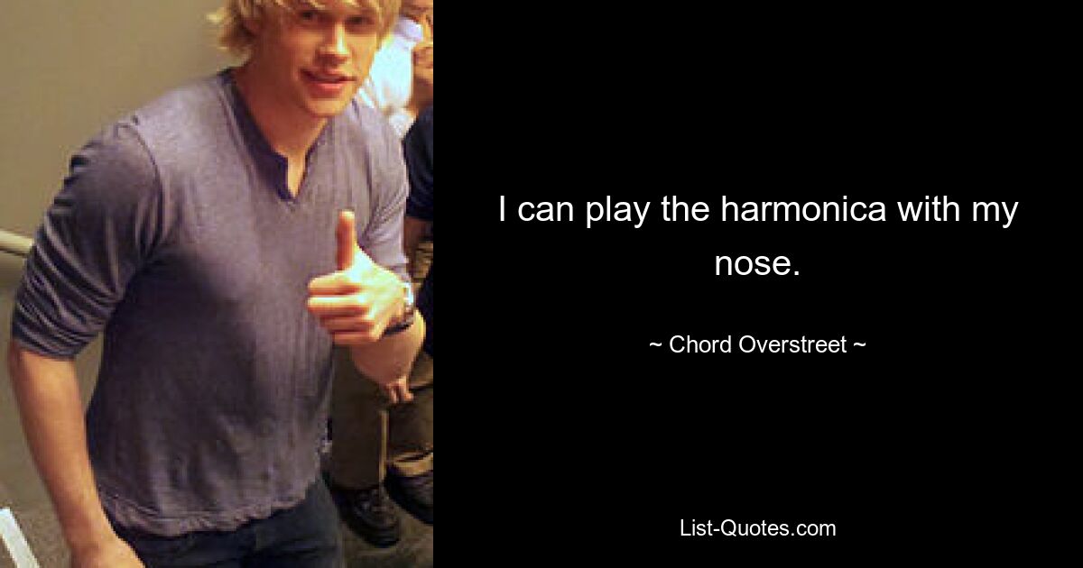 I can play the harmonica with my nose. — © Chord Overstreet