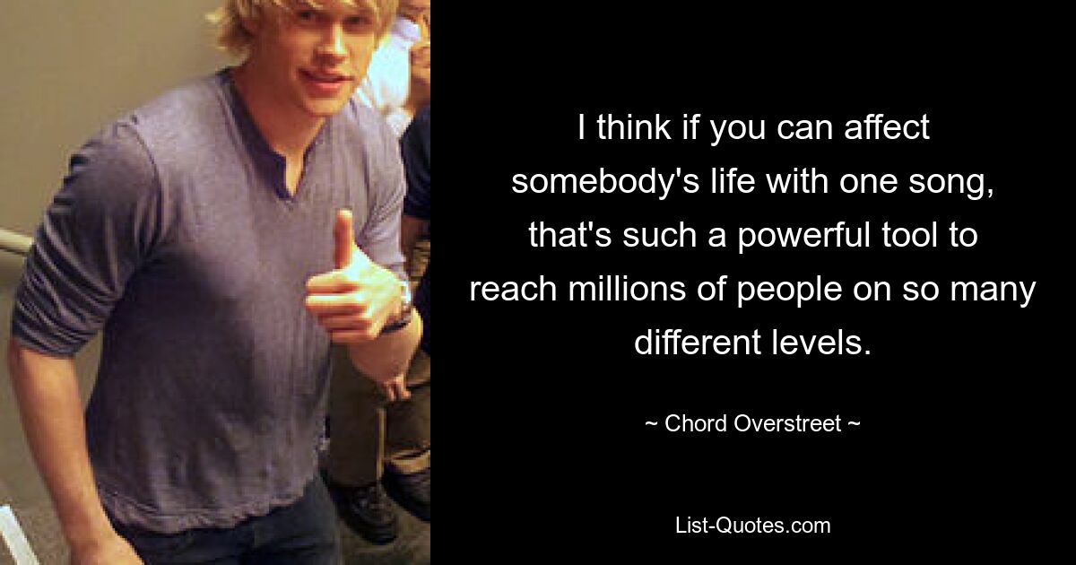 I think if you can affect somebody's life with one song, that's such a powerful tool to reach millions of people on so many different levels. — © Chord Overstreet