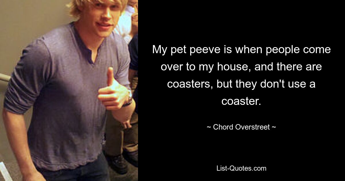 My pet peeve is when people come over to my house, and there are coasters, but they don't use a coaster. — © Chord Overstreet