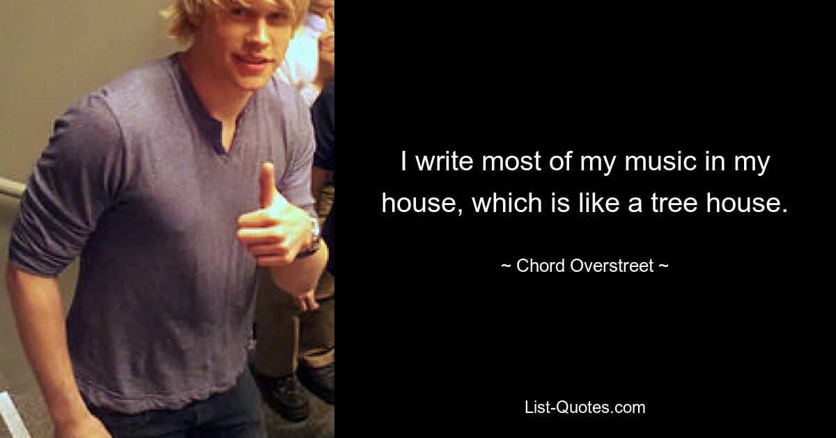 I write most of my music in my house, which is like a tree house. — © Chord Overstreet