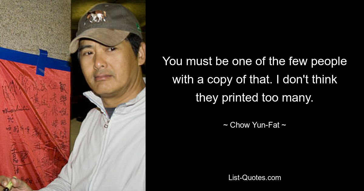 You must be one of the few people with a copy of that. I don't think they printed too many. — © Chow Yun-Fat