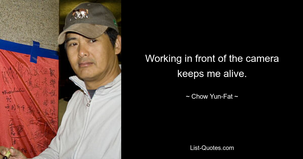 Working in front of the camera keeps me alive. — © Chow Yun-Fat