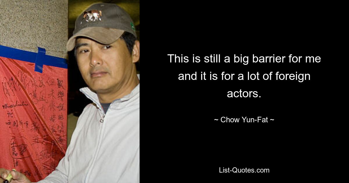 This is still a big barrier for me and it is for a lot of foreign actors. — © Chow Yun-Fat