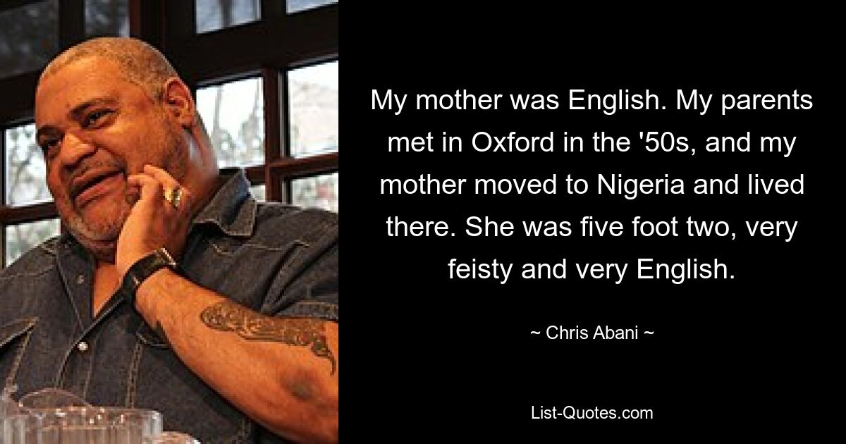 Meine Mutter war Engländerin. Meine Eltern lernten sich in den 50er Jahren in Oxford kennen und meine Mutter zog nach Nigeria und lebte dort. Sie war 1,70 Meter groß, sehr lebhaft und sehr englisch. — © Chris Abani 