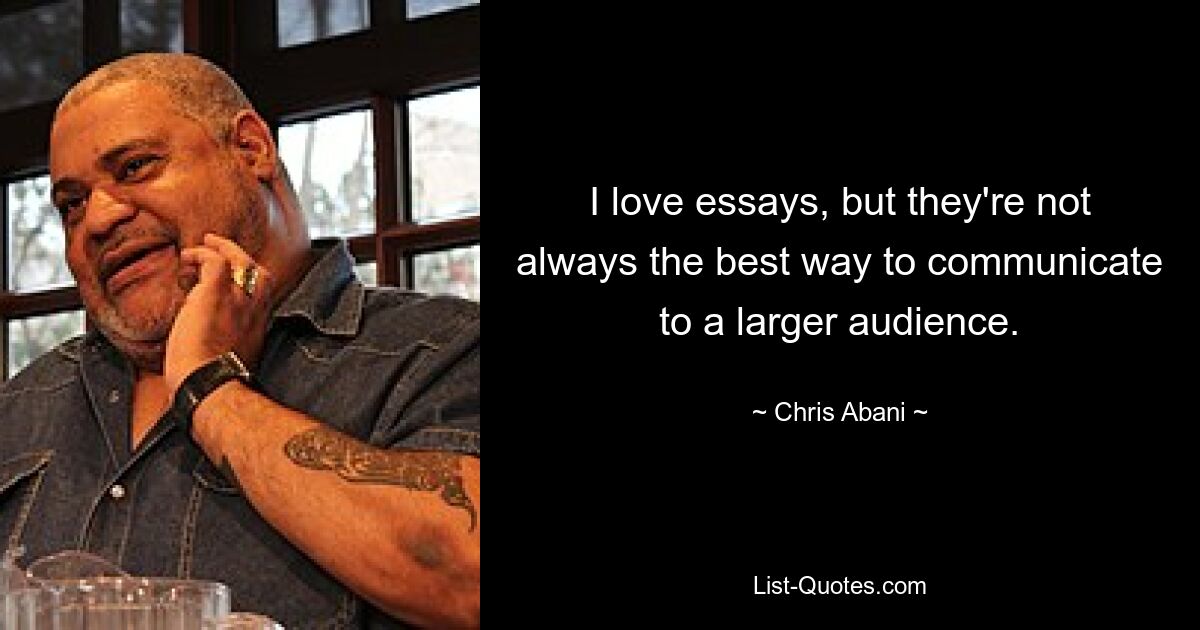 I love essays, but they're not always the best way to communicate to a larger audience. — © Chris Abani