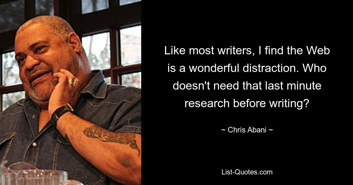 Like most writers, I find the Web is a wonderful distraction. Who doesn't need that last minute research before writing? — © Chris Abani