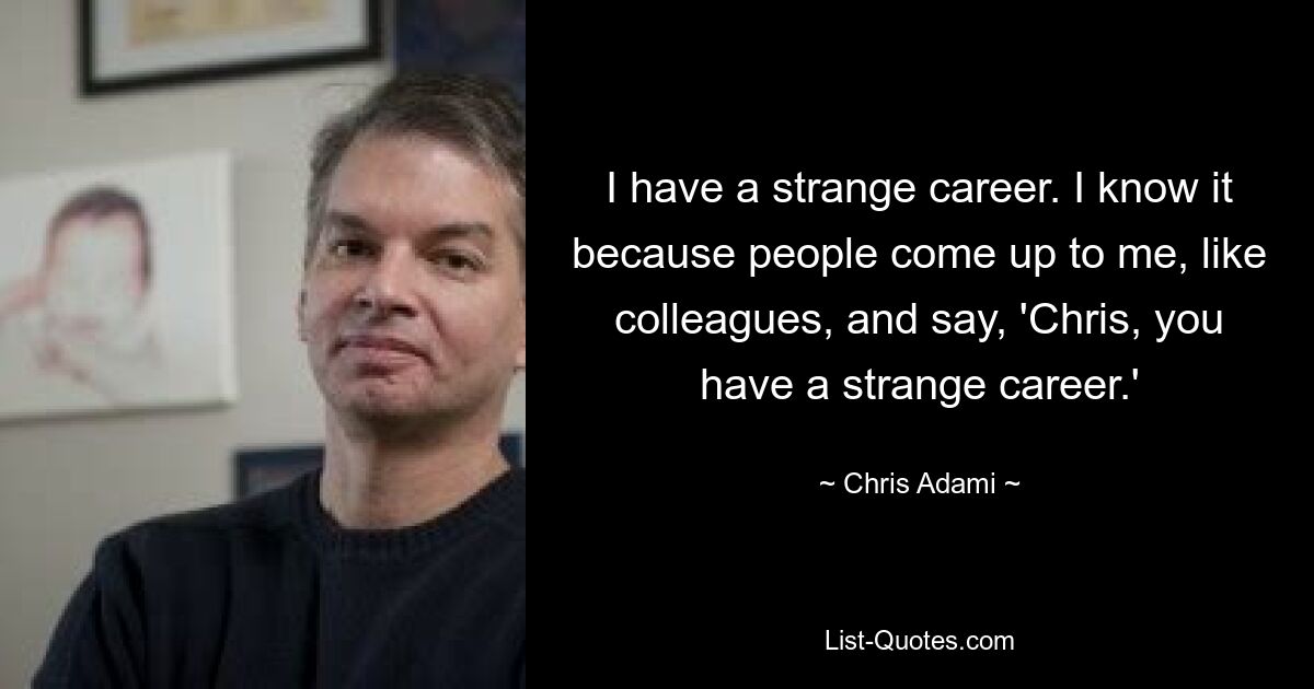 I have a strange career. I know it because people come up to me, like colleagues, and say, 'Chris, you have a strange career.' — © Chris Adami