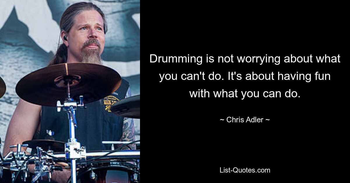 Drumming is not worrying about what you can't do. It's about having fun with what you can do. — © Chris Adler