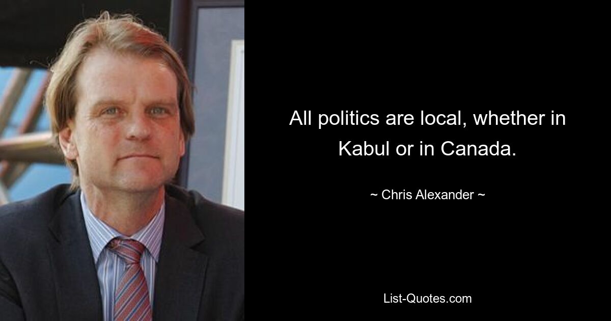 All politics are local, whether in Kabul or in Canada. — © Chris Alexander