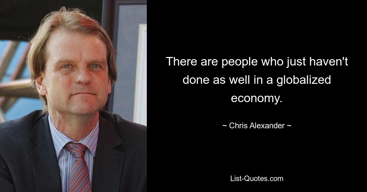 There are people who just haven't done as well in a globalized economy. — © Chris Alexander