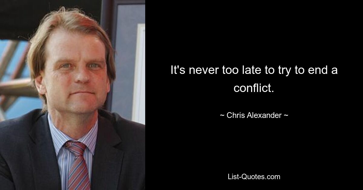 It's never too late to try to end a conflict. — © Chris Alexander