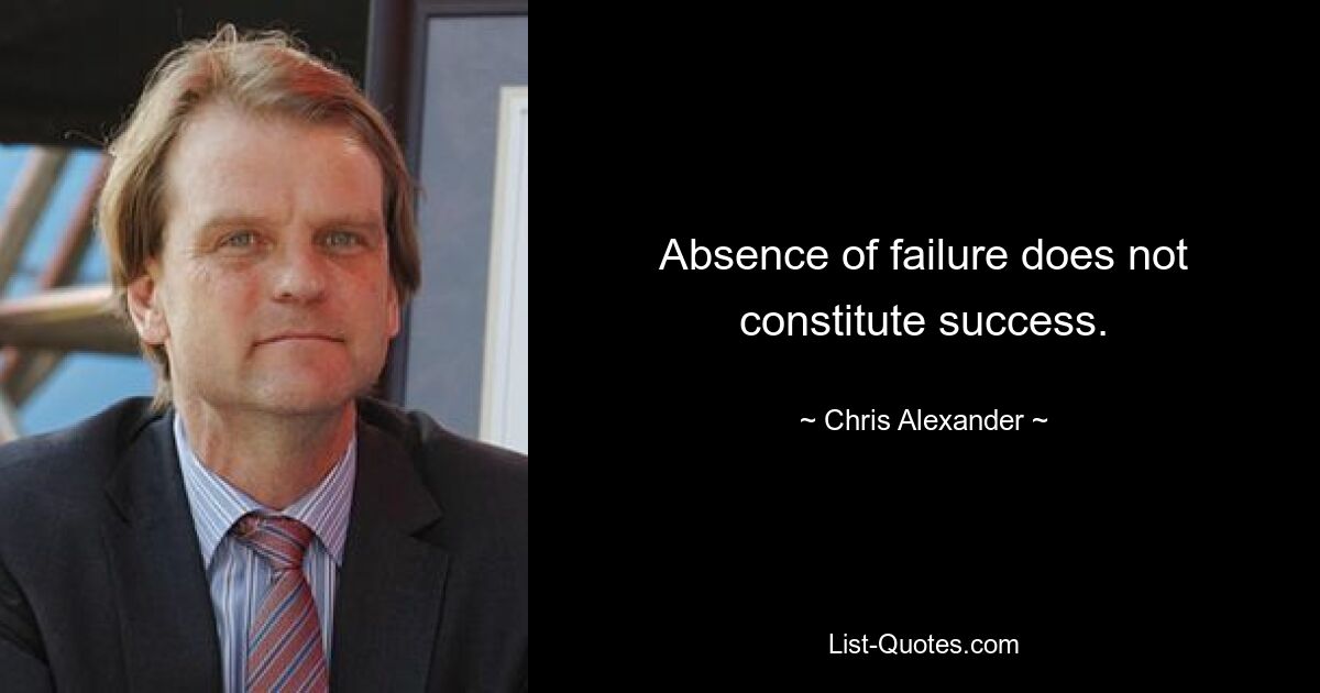 Absence of failure does not constitute success. — © Chris Alexander