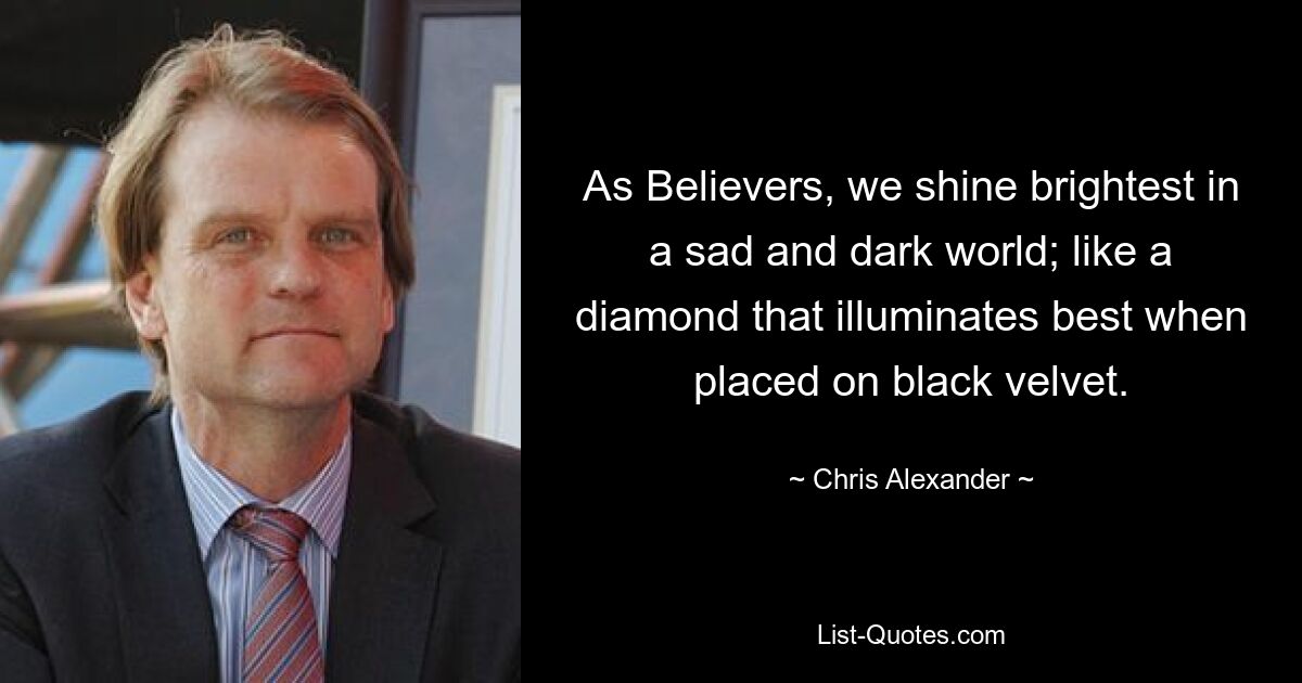 As Believers, we shine brightest in a sad and dark world; like a diamond that illuminates best when placed on black velvet. — © Chris Alexander