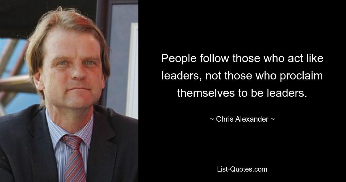 People follow those who act like leaders, not those who proclaim themselves to be leaders. — © Chris Alexander