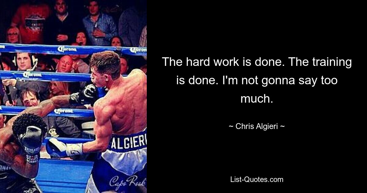 The hard work is done. The training is done. I'm not gonna say too much. — © Chris Algieri