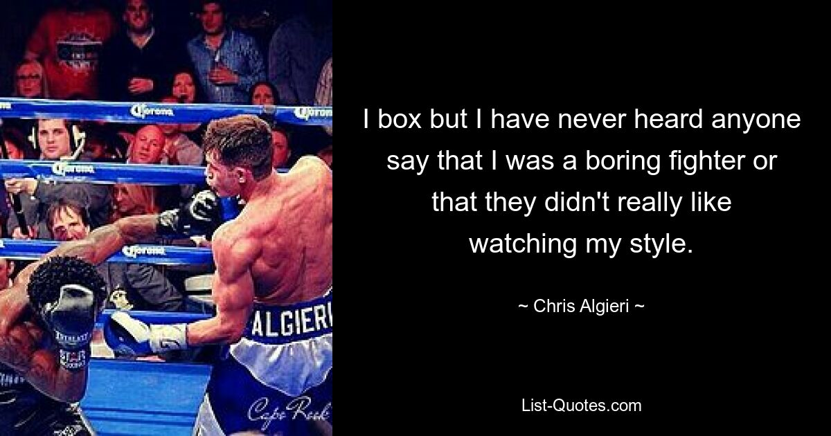 I box but I have never heard anyone say that I was a boring fighter or that they didn't really like watching my style. — © Chris Algieri