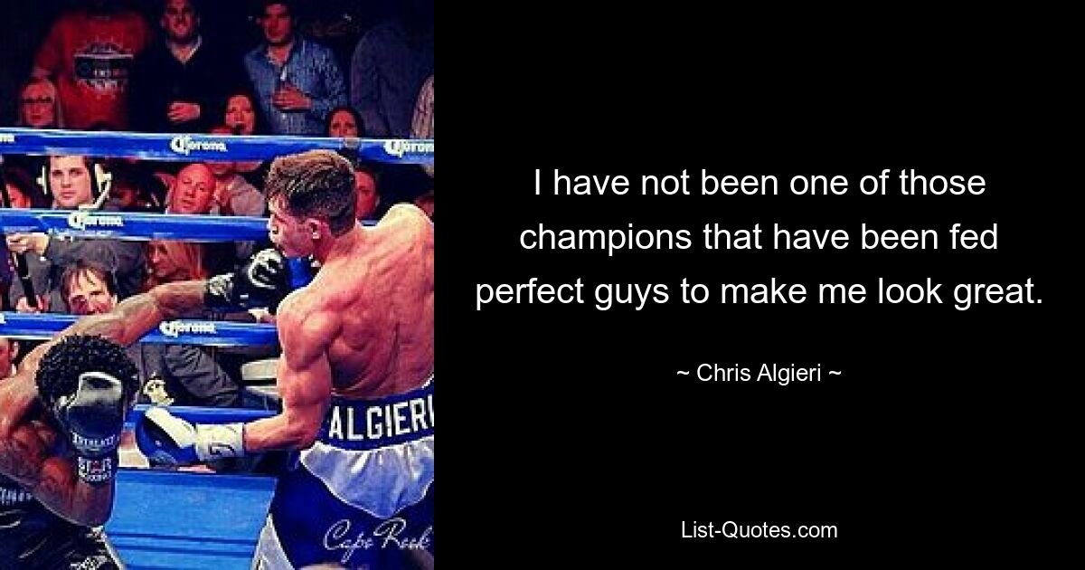 I have not been one of those champions that have been fed perfect guys to make me look great. — © Chris Algieri