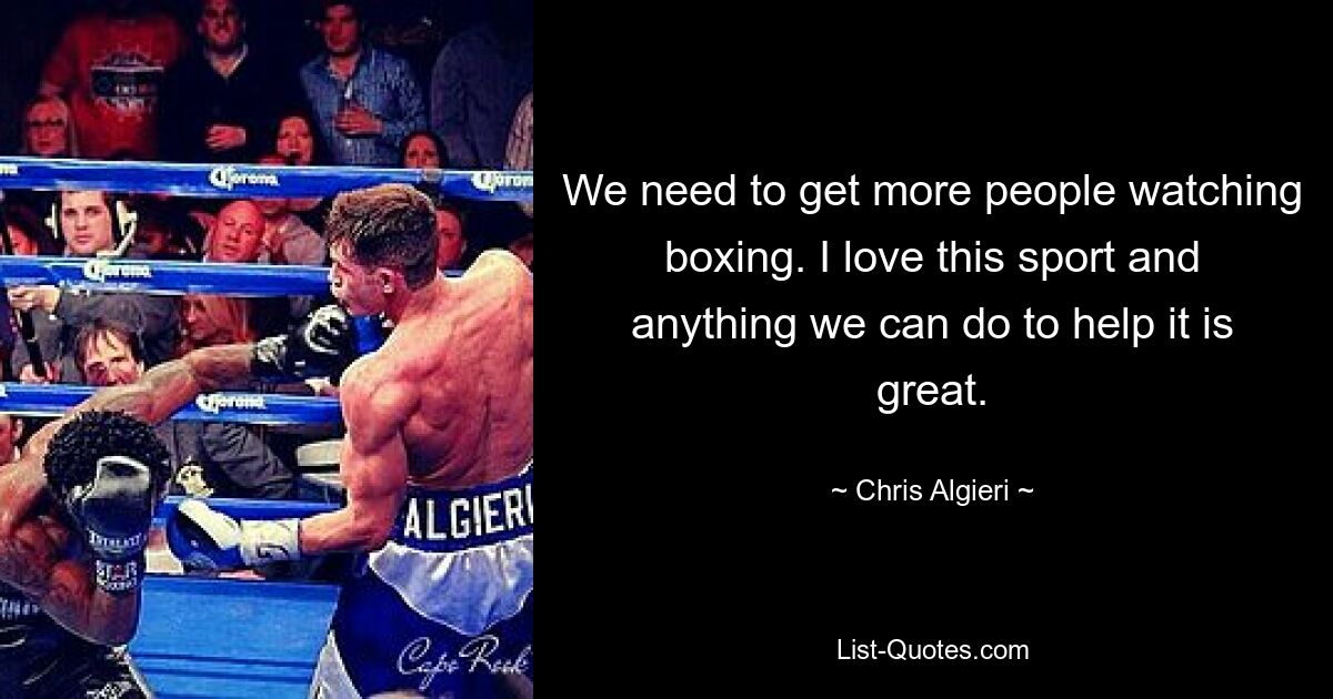 We need to get more people watching boxing. I love this sport and anything we can do to help it is great. — © Chris Algieri