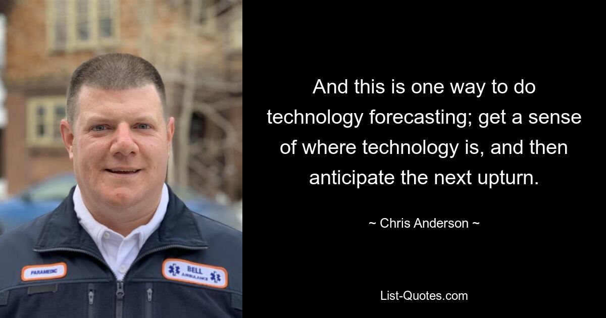 And this is one way to do technology forecasting; get a sense of where technology is, and then anticipate the next upturn. — © Chris Anderson