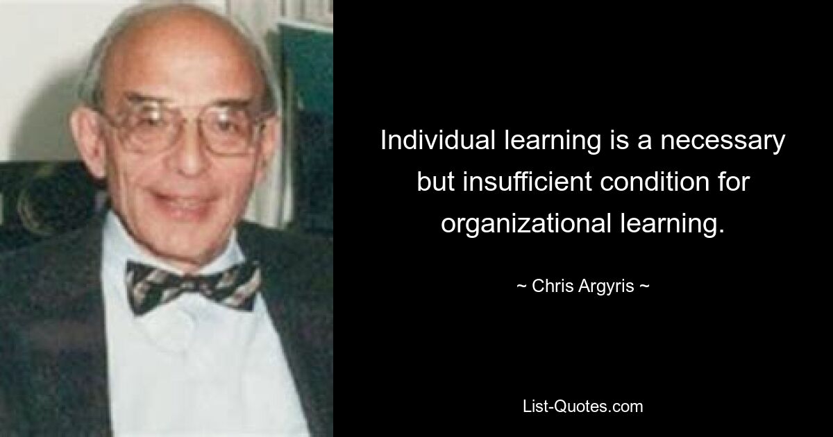 Individual learning is a necessary but insufficient condition for organizational learning. — © Chris Argyris