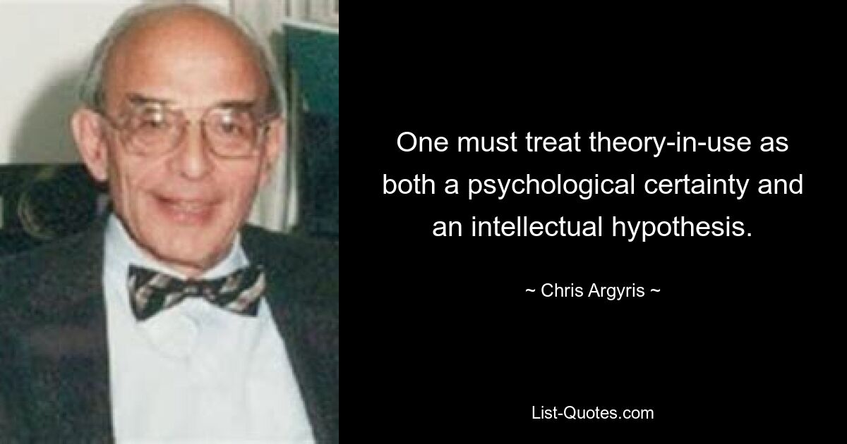 Man muss die angewandte Theorie sowohl als psychologische Gewissheit als auch als intellektuelle Hypothese betrachten. — © Chris Argyris 