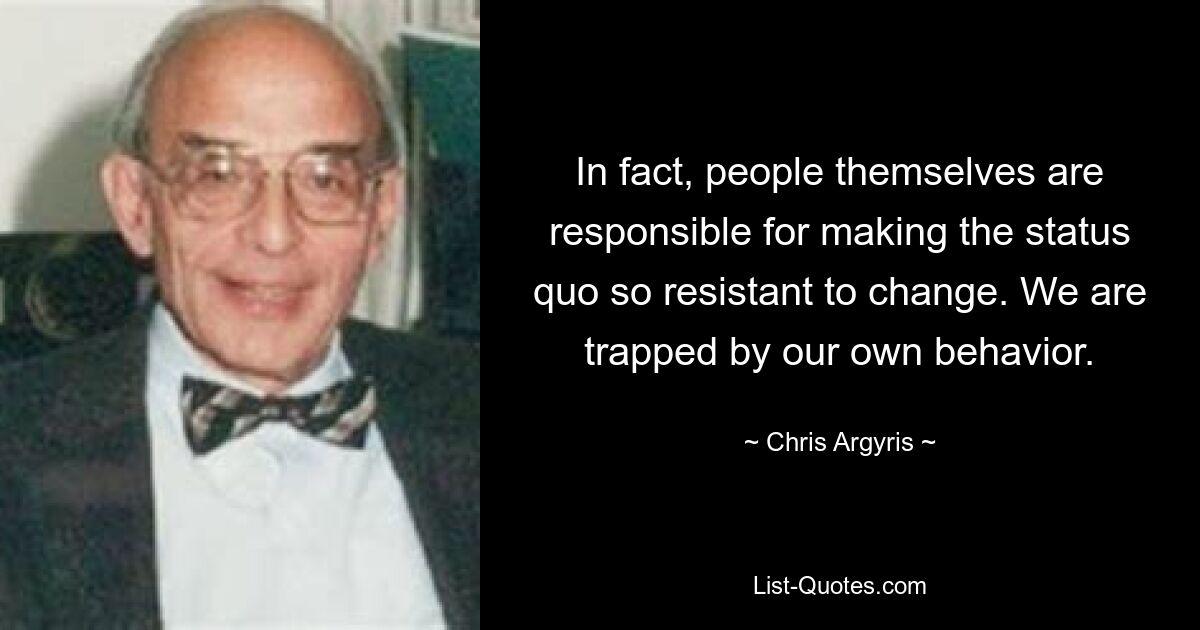 In fact, people themselves are responsible for making the status quo so resistant to change. We are trapped by our own behavior. — © Chris Argyris