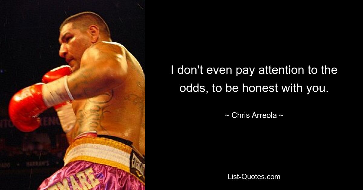 I don't even pay attention to the odds, to be honest with you. — © Chris Arreola