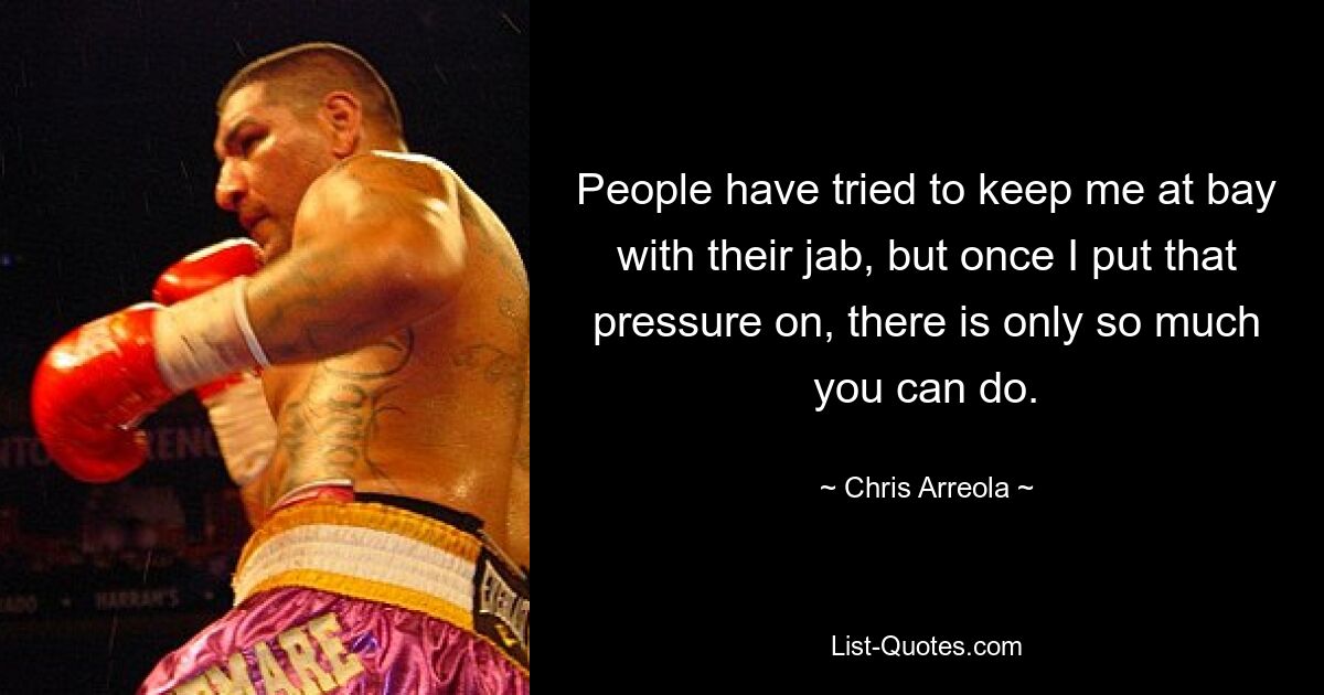 People have tried to keep me at bay with their jab, but once I put that pressure on, there is only so much you can do. — © Chris Arreola