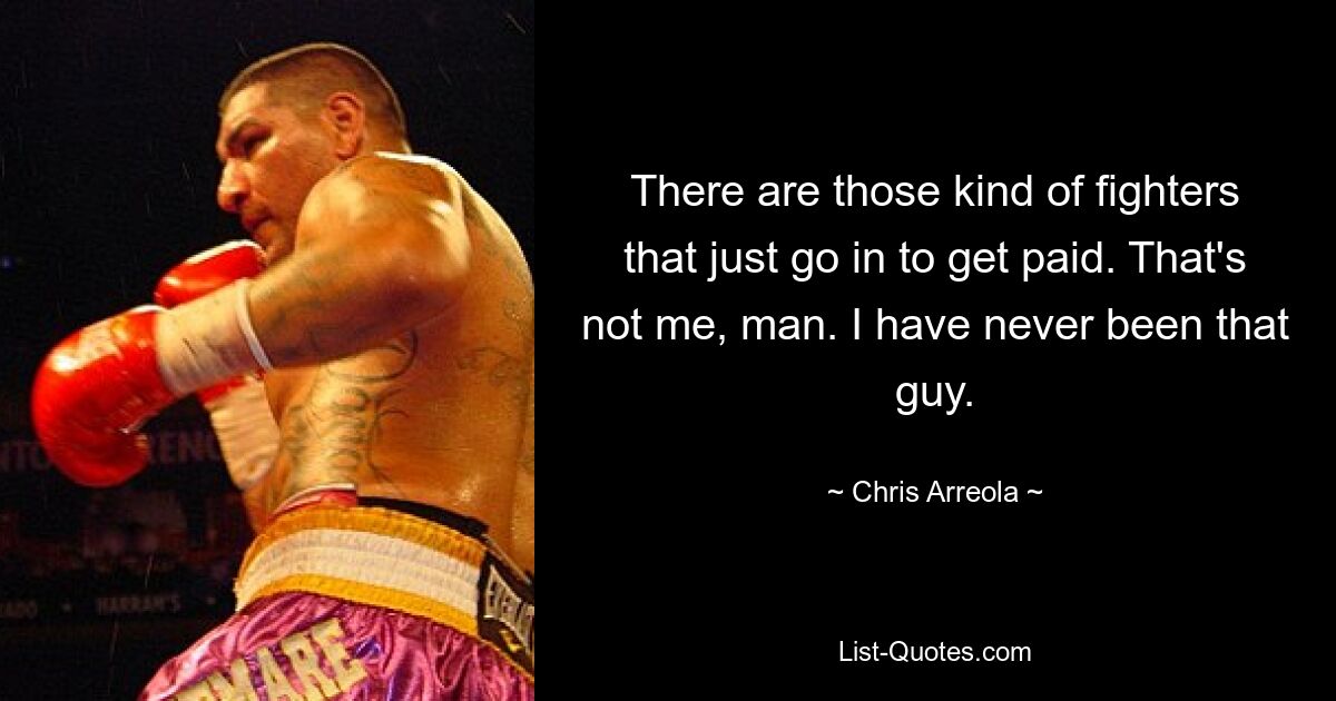 There are those kind of fighters that just go in to get paid. That's not me, man. I have never been that guy. — © Chris Arreola