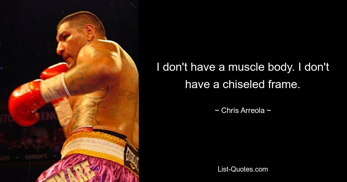 I don't have a muscle body. I don't have a chiseled frame. — © Chris Arreola