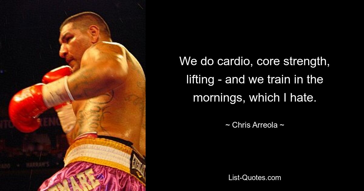 We do cardio, core strength, lifting - and we train in the mornings, which I hate. — © Chris Arreola