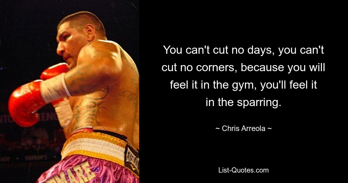 You can't cut no days, you can't cut no corners, because you will feel it in the gym, you'll feel it in the sparring. — © Chris Arreola