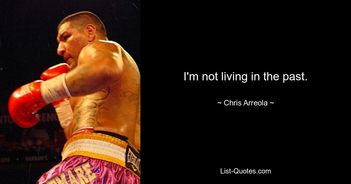 I'm not living in the past. — © Chris Arreola